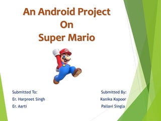An Android Project
On
Super Mario
Submitted To: Submitted By:
Er. Harpreet Singh Kanika Kapoor
Er. Aarti Pallavi Singla
 