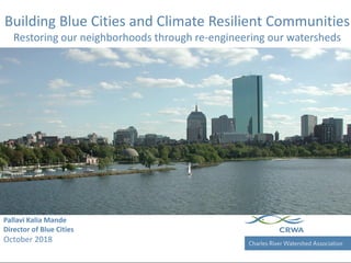 Charles River Watershed Association
Building Blue Cities and Climate Resilient Communities
Restoring our neighborhoods through re-engineering our watersheds
Pallavi Kalia Mande
Director of Blue Cities
October 2018
 