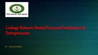 Linkage Between Banks/Financial Institutions &
Entrepreneurs
BY :- PALLAVI SINGH
 