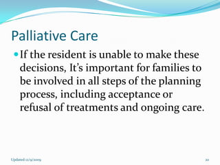 Palliative Care
  If the resident is unable to make these
    decisions, It’s important for families to
    be involved in all steps of the planning
    process, including acceptance or
    refusal of treatments and ongoing care.



Updated 12/9/2009                               20
 