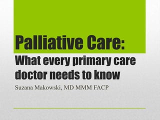 Palliative Care:What every primary care doctor needs to know Suzana Makowski, MD MMM FACP 