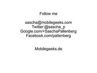 Follow me

  sascha@mobilegeeks.com
     Twitter:@sascha_p
Google.com/+SaschaPallenberg
  Facebook.com/pallenberg


       Mobilegeeks.de
 