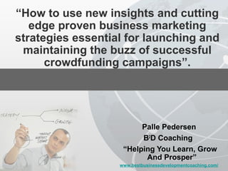 “How to use new insights and cutting
edge proven business marketing
strategies essential for launching and
maintaining the buzz of successful
crowdfunding campaigns”.
Palle Pedersen
B2
D Coaching
“Helping You Learn, Grow
And Prosper”
www.bestbusinessdevelopmentcoaching.com/
 