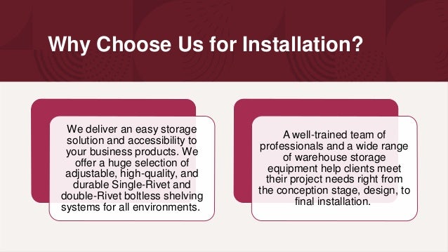 Why Choose Us for Installation?
We deliver an easy storage
solution and accessibility to
your business products. We
offer a huge selection of
adjustable, high-quality, and
durable Single-Rivet and
double-Rivet boltless shelving
systems for all environments.
A well-trained team of
professionals and a wide range
of warehouse storage
equipment help clients meet
their project needs right from
the conception stage, design, to
final installation.
 