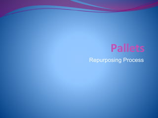 Pallets 
Repurposing Process 
 