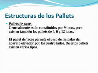 Estructuras de los Pallets Pallets de tacos  Generalmente están constituidos por 9 tacos, pero existen también los pallets de 4, 6 y 12 tacos.  El pallet de tacos permite el paso de las palas del aparato elevador por los cuatro lados. De estos pallets existen varios tipos. 