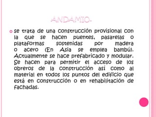  se trata de una construcción provisional con
la que se hacen puentes, pasarelas o
plataformas sostenidas por madera
o acero (En Asia se emplea bambú).
Actualmente se hace prefabricado y modular.
Se hacen para permitir el acceso de los
obreros de la construcción así como al
material en todos los puntos del edificio que
está en construcción o en rehabilitación de
fachadas.
 