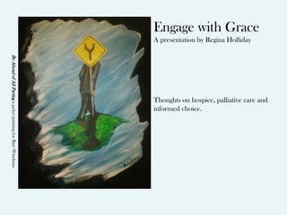 Engage with Grace
                                                             A presentation by Regina Holliday
Be Ahead of All Parting a jacket painting for Bart Windrum




                                                             Thoughts on hospice, palliative care and
                                                             informed choice.
 