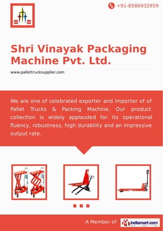 +91-8586932959

Shri Vinayak Packaging
Machine Pvt. Ltd.
www.pallettrucksupplier.com

We are one of celebrated exporter and importer of of
Pallet

Trucks

&

Packing

Machine.

Our

product

collection is widely applauded for its operational
ﬂuency, robustness, high durability and an impressive
output rate.

A Member of

 
