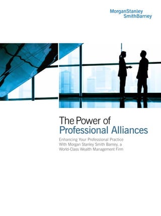 The Power of
Professional Alliances
Enhancing Your Professional Practice
With Morgan Stanley Smith Barney, a
World-Class Wealth Management Firm
 