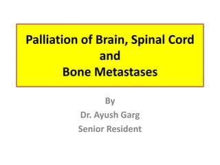Palliation of Brain, Spinal Cord
and
Bone Metastases
By
Dr. Ayush Garg
Senior Resident
 