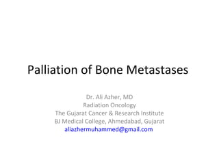 Palliation of Bone Metastases
Dr. Ali Azher, MD
Radiation Oncology
The Gujarat Cancer & Research Institute
BJ Medical College, Ahmedabad, Gujarat
aliazhermuhammed@gmail.com
 