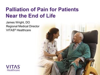 Palliation of Pain for Patients
Near the End of Life
James Wright, DO
Regional Medical Director
VITAS® Healthcare
 