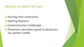 Barriers to end of life care
 Nursing time constraints
 Staffing Patterns
 Communication Challenges
 Treatment decisions based on physician,
not patient needs
 