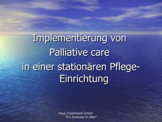 Implementierung von
       Palliative care
in einer stationären Pflege-
         Einrichtung


        Haus Cadenbach GmbH
            "Ein Zuhause im Alter"
 
