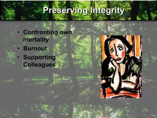 Preserving Integrity
• Confronting own
mortality
• Burnout
• Supporting
Colleagues
 