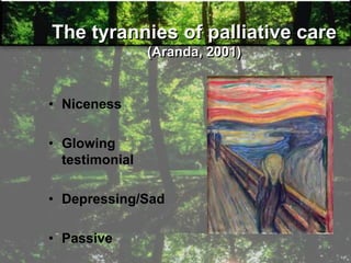 The tyrannies of palliative care
(Aranda, 2001)
• Niceness
• Glowing
testimonial
• Depressing/Sad
• Passive
 