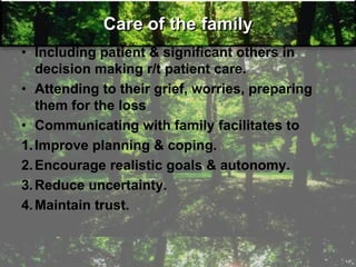 Care of the family
• Including patient & significant others in
decision making r/t patient care.
• Attending to their grief, worries, preparing
them for the loss
• Communicating with family facilitates to
1.Improve planning & coping.
2.Encourage realistic goals & autonomy.
3.Reduce uncertainty.
4.Maintain trust.
 