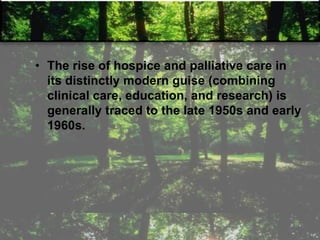 • The rise of hospice and palliative care in
its distinctly modern guise (combining
clinical care, education, and research) is
generally traced to the late 1950s and early
1960s.
 