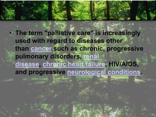 • The term "palliative care" is increasingly
used with regard to diseases other
than cancer such as chronic, progressive
pulmonary disorders, renal
disease, chronic heart failure, HIV/AIDS,
and progressive neurological conditions.
 