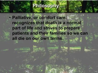 Philosophy….
• Palliative, or comfort care,
recognizes that death is a normal
part of life and strives to prepare
patients and their families so we can
all die on our own terms.
 