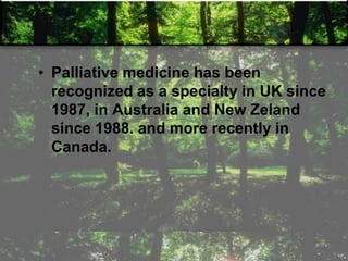 • Palliative medicine has been
recognized as a specialty in UK since
1987, in Australia and New Zeland
since 1988. and more recently in
Canada.
 
