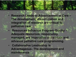 • Research Leads to Advancement in Care –
The development, dissemination and
integration of research are critical to
palliative care.
• Resources Influence Program Quality –
Adequate resources, responsibly
managed, are imperative to maintain and
advance palliative care programming.
• Collaborative Leadership is
Advantageous- The development and
maintenance
5/23/2014 Free PowerPoint Template from www.brainybetty.com 35
 