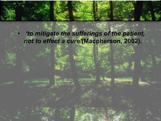 • ‘to mitigate the sufferings of the patient,
not to effect a cure’(Macpherson, 2002).
 