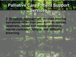 Palliative Care Patient Support
Services
2. Symptom management involves treating
symptoms other than pain such as nausea,
weakness, bowel and bladder problems,
mental confusion, fatigue, and difficulty
breathing
 