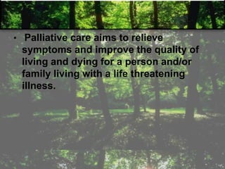 • Palliative care aims to relieve
symptoms and improve the quality of
living and dying for a person and/or
family living with a life threatening
illness.
 