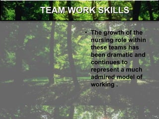 TEAM WORK SKILLS
• The growth of the
nursing role within
these teams has
been dramatic and
continues to
represent a much
admired model of
working .
 