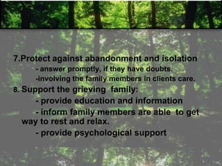 7.Protect against abandonment and isolation
- answer promptly, if they have doubts.
-involving the family members in clients care.
8. Support the grieving family:
- provide education and information
- inform family members are able to get
way to rest and relax.
- provide psychological support
 