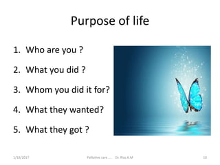 Purpose of life
1. Who are you ?
2. What you did ?
3. Whom you did it for?
4. What they wanted?
5. What they got ?
10Palliative care .... Dr. Riaz.K.M1/18/2017
 