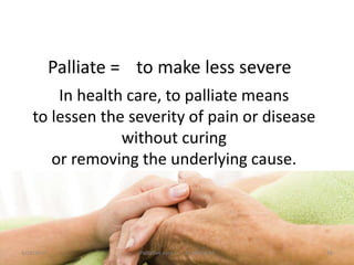 Palliate = to make less severe
In health care, to palliate means
to lessen the severity of pain or disease
without curing
or removing the underlying cause.
16Palliative care .... Dr. Riaz.K.M1/18/2017
 