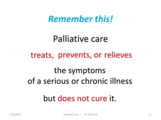 Remember this!
Palliative care
treats, prevents, or relieves
the symptoms
of a serious or chronic illness
but does not cure it.
17Palliative care .... Dr. Riaz.K.M1/18/2017
 