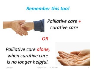 Palliative care +
curative care
Remember this too!
Palliative care alone,
when curative care
is no longer helpful.
OR
18Palliative care .... Dr. Riaz.K.M1/18/2017
 