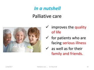 In a nutshell
Palliative care
 improves the quality
of life
 for patients who are
facing serious illness
 as well as for their
family and friends.
19Palliative care .... Dr. Riaz.K.M1/18/2017
 