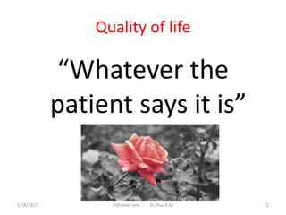 Quality of life
“Whatever the
patient says it is”
22Palliative care .... Dr. Riaz.K.M1/18/2017
 