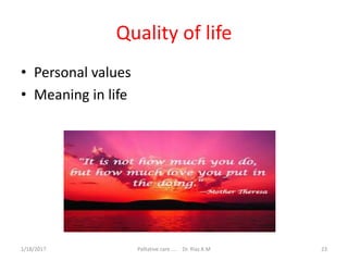 Quality of life
• Personal values
• Meaning in life
23Palliative care .... Dr. Riaz.K.M1/18/2017
 