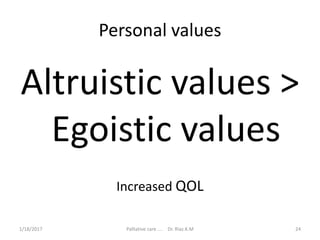 Personal values
Altruistic values >
Egoistic values
Increased QOL
24Palliative care .... Dr. Riaz.K.M1/18/2017
 