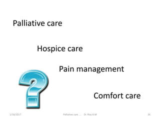 Palliative care
Hospice care
Pain management
Comfort care
26Palliative care .... Dr. Riaz.K.M1/18/2017
 