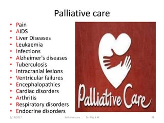 Palliative care
• Pain
• AIDS
• Liver Diseases
• Leukaemia
• Infections
• Alzheimer's diseases
• Tuberculosis
• Intracranial lesions
• Ventricular failures
• Encephalopathies
• Cardiac disorders
• Arthritis
• Respiratory disorders
• Endocrine disorders
31Palliative care .... Dr. Riaz.K.M1/18/2017
 
