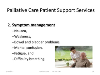 Palliative Care Patient Support Services
2. Symptom management
–Nausea,
–Weakness,
–Bowel and bladder problems,
–Mental confusion,
–Fatigue, and
–Difficulty breathing
36Palliative care .... Dr. Riaz.K.M1/18/2017
 