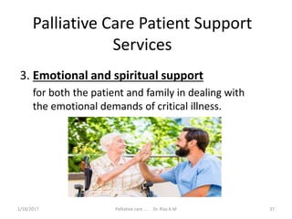 Palliative Care Patient Support
Services
3. Emotional and spiritual support
for both the patient and family in dealing with
the emotional demands of critical illness.
37Palliative care .... Dr. Riaz.K.M1/18/2017
 