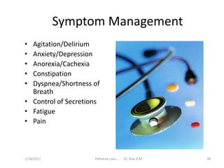 Symptom Management
• Agitation/Delirium
• Anxiety/Depression
• Anorexia/Cachexia
• Constipation
• Dyspnea/Shortness of
Breath
• Control of Secretions
• Fatigue
• Pain
38Palliative care .... Dr. Riaz.K.M1/18/2017
 