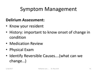 Symptom Management
Delirium Assessment:
• Know your resident
• History: important to know onset of change in
condition
• Medication Review
• Physical Exam
• Identify Reversible Causes….(what can we
change…)
41Palliative care .... Dr. Riaz.K.M1/18/2017
 
