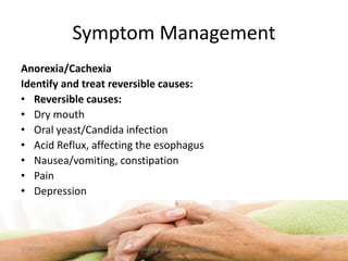 Symptom Management
Anorexia/Cachexia
Identify and treat reversible causes:
• Reversible causes:
• Dry mouth
• Oral yeast/Candida infection
• Acid Reflux, affecting the esophagus
• Nausea/vomiting, constipation
• Pain
• Depression
47Palliative care .... Dr. Riaz.K.M1/18/2017
 