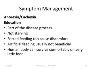 Symptom Management
Anorexia/Cachexia
Education
• Part of the disease process
• Not starving
• Forced feeding can cause discomfort
• Artificial feeding usually not beneficial
• Human body can survive comfortably on very
little food
50Palliative care .... Dr. Riaz.K.M1/18/2017
 