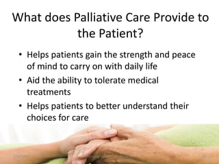 What does Palliative Care Provide to
the Patient?
• Helps patients gain the strength and peace
of mind to carry on with daily life
• Aid the ability to tolerate medical
treatments
• Helps patients to better understand their
choices for care
63Palliative care .... Dr. Riaz.K.M1/18/2017
 