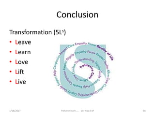 Conclusion
Transformation (5Ls)
• Leave
• Learn
• Love
• Lift
• Live
66Palliative care .... Dr. Riaz.K.M1/18/2017
 